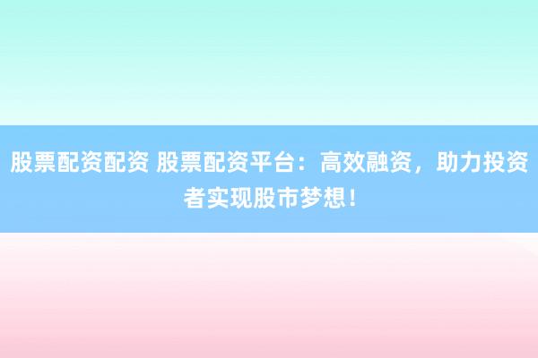 股票配资配资 股票配资平台：高效融资，助力投资者实现股市梦想！