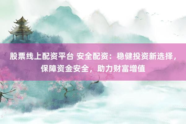股票线上配资平台 安全配资：稳健投资新选择，保障资金安全，助力财富增值