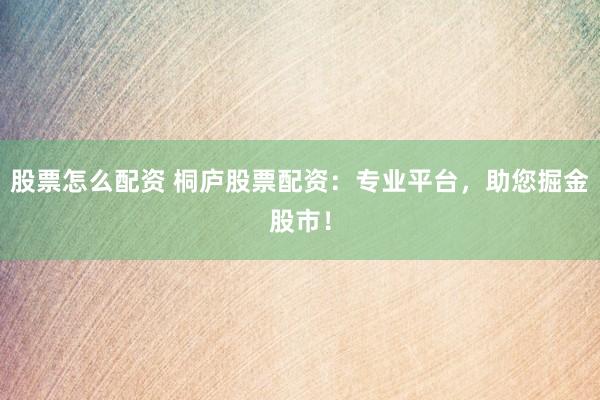 股票怎么配资 桐庐股票配资：专业平台，助您掘金股市！