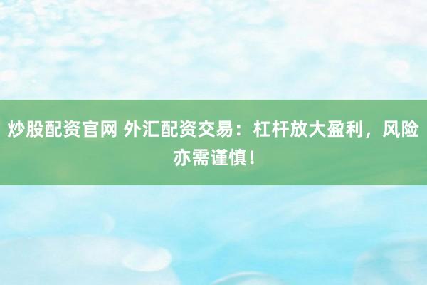 炒股配资官网 外汇配资交易：杠杆放大盈利，风险亦需谨慎！