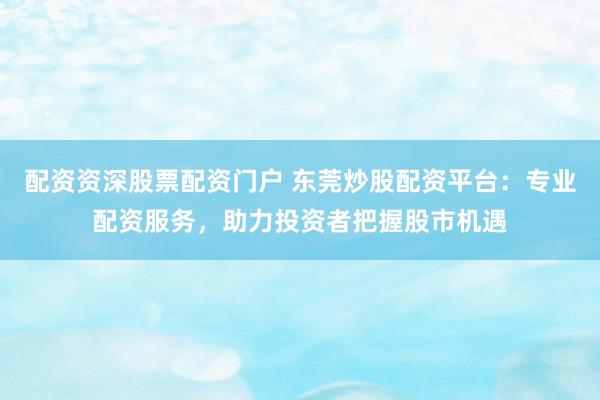 配资资深股票配资门户 东莞炒股配资平台：专业配资服务，助力投资者把握股市机遇