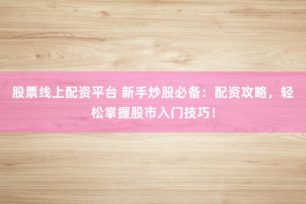 股票线上配资平台 新手炒股必备：配资攻略，轻松掌握股市入门技巧！