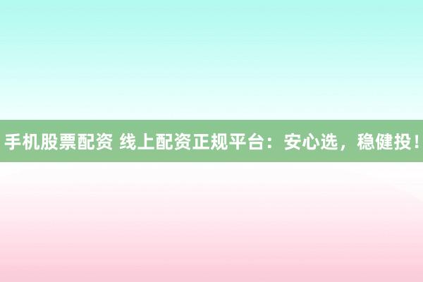 手机股票配资 线上配资正规平台：安心选，稳健投！