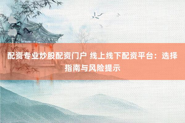 配资专业炒股配资门户 线上线下配资平台：选择指南与风险提示