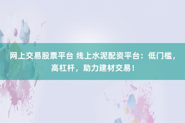 网上交易股票平台 线上水泥配资平台：低门槛，高杠杆，助力建材交易！