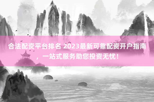 合法配资平台排名 2023最新可靠配资开户指南，一站式服务助您投资无忧！