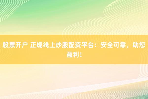 股票开户 正规线上炒股配资平台：安全可靠，助您盈利！