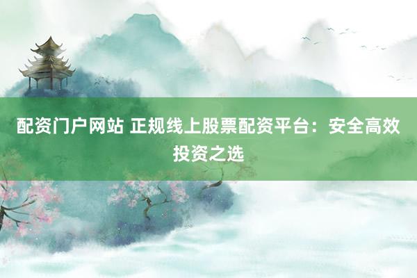 配资门户网站 正规线上股票配资平台：安全高效投资之选