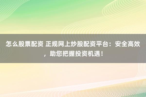 怎么股票配资 正规网上炒股配资平台：安全高效，助您把握投资机遇！