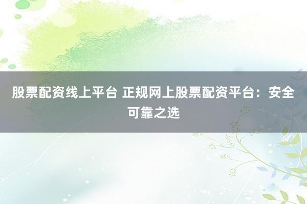 股票配资线上平台 正规网上股票配资平台：安全可靠之选