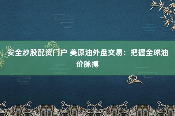 安全炒股配资门户 美原油外盘交易：把握全球油价脉搏