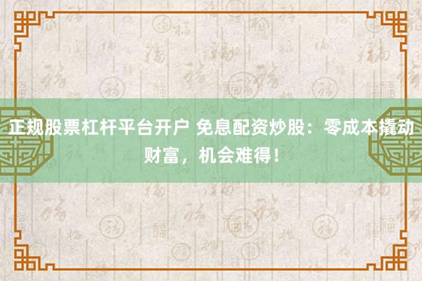 正规股票杠杆平台开户 免息配资炒股：零成本撬动财富，机会难得！