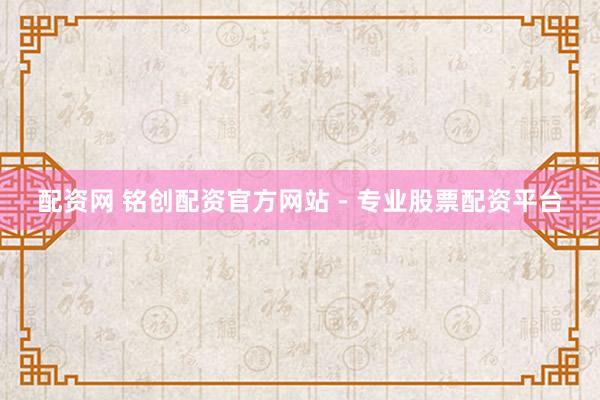配资网 铭创配资官方网站 - 专业股票配资平台
