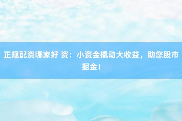 正规配资哪家好 资：小资金撬动大收益，助您股市掘金！