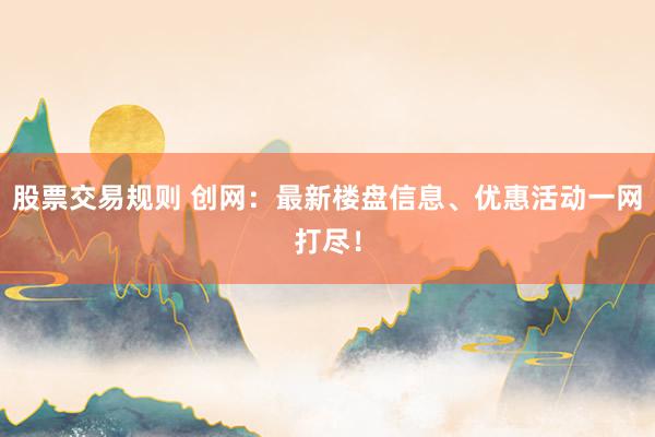 股票交易规则 创网：最新楼盘信息、优惠活动一网打尽！