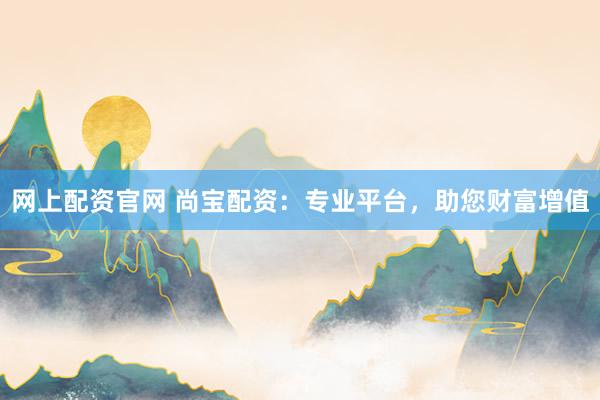 网上配资官网 尚宝配资：专业平台，助您财富增值