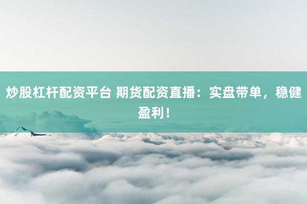 炒股杠杆配资平台 期货配资直播：实盘带单，稳健盈利！