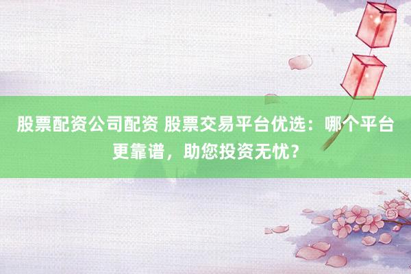 股票配资公司配资 股票交易平台优选：哪个平台更靠谱，助您投资无忧？