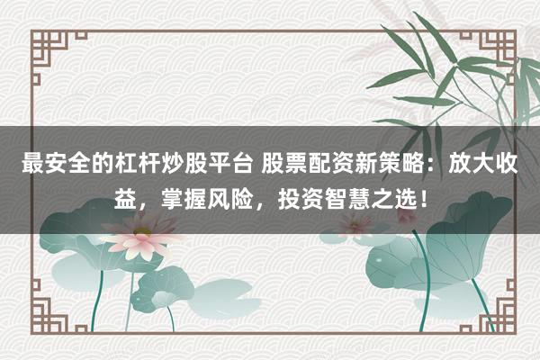最安全的杠杆炒股平台 股票配资新策略：放大收益，掌握风险，投资智慧之选！