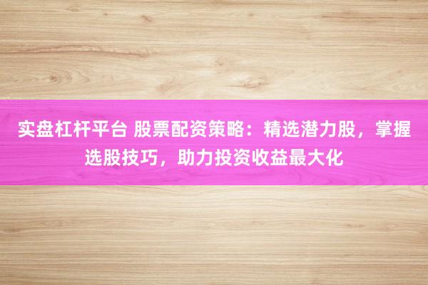 实盘杠杆平台 股票配资策略：精选潜力股，掌握选股技巧，助力投资收益最大化