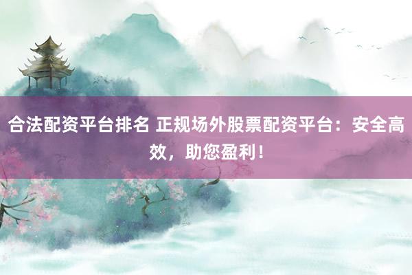 合法配资平台排名 正规场外股票配资平台：安全高效，助您盈利！