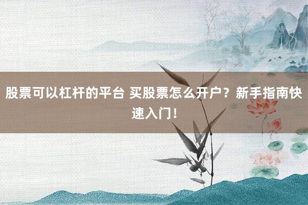 股票可以杠杆的平台 买股票怎么开户？新手指南快速入门！