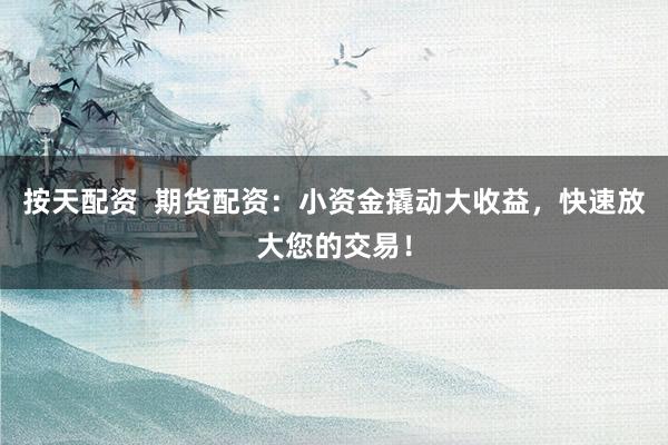 按天配资  期货配资：小资金撬动大收益，快速放大您的交易！