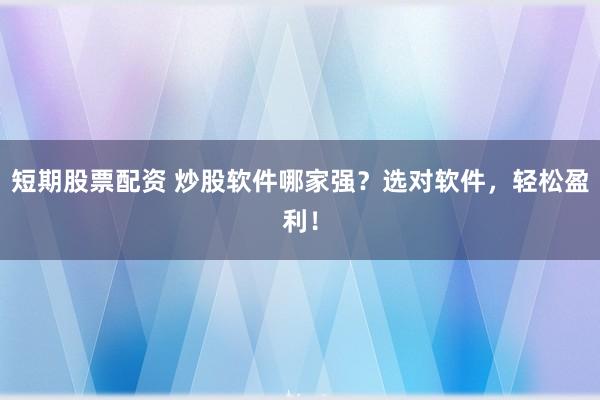 短期股票配资 炒股软件哪家强？选对软件，轻松盈利！