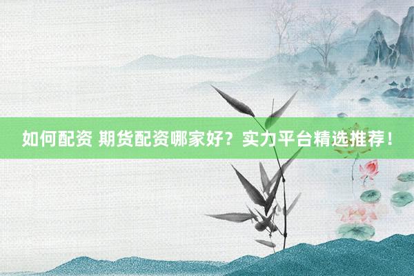 如何配资 期货配资哪家好？实力平台精选推荐！