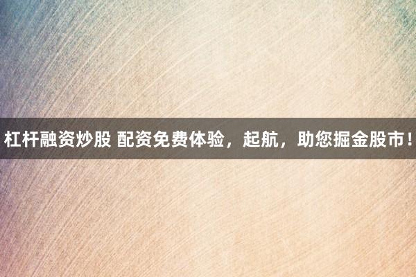杠杆融资炒股 配资免费体验，起航，助您掘金股市！