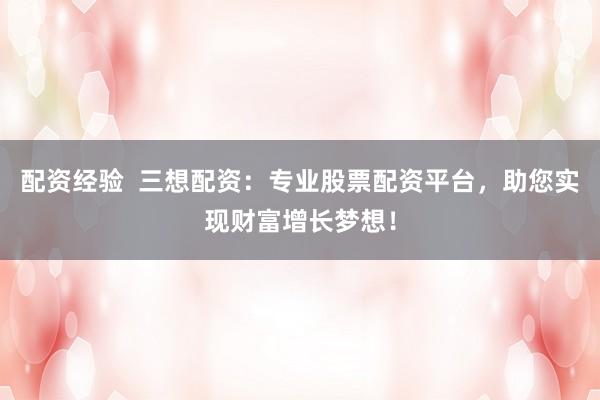 配资经验  三想配资：专业股票配资平台，助您实现财富增长梦想！