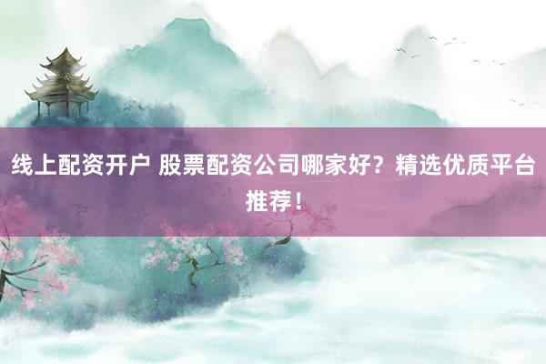 线上配资开户 股票配资公司哪家好？精选优质平台推荐！