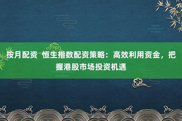 按月配资  恒生指数配资策略：高效利用资金，把握港股市场投资机遇