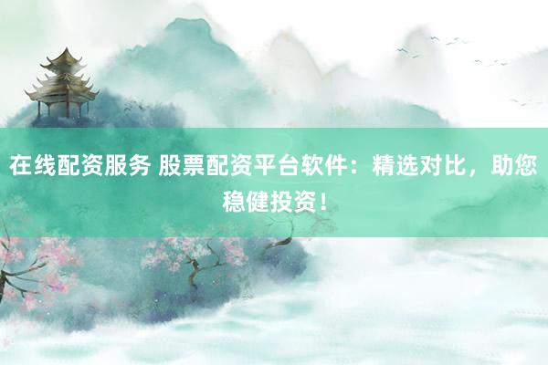 在线配资服务 股票配资平台软件：精选对比，助您稳健投资！