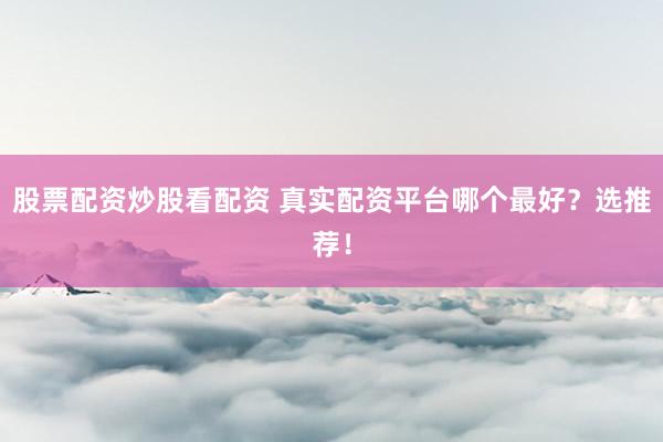 股票配资炒股看配资 真实配资平台哪个最好？选推荐！