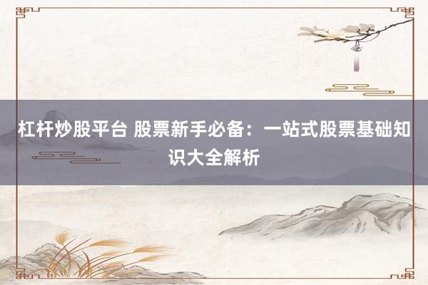 杠杆炒股平台 股票新手必备：一站式股票基础知识大全解析