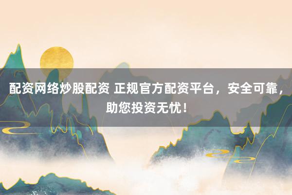 配资网络炒股配资 正规官方配资平台，安全可靠，助您投资无忧！