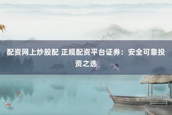 配资网上炒股配 正规配资平台证券：安全可靠投资之选