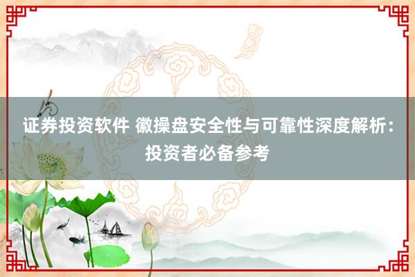证券投资软件 徽操盘安全性与可靠性深度解析：投资者必备参考