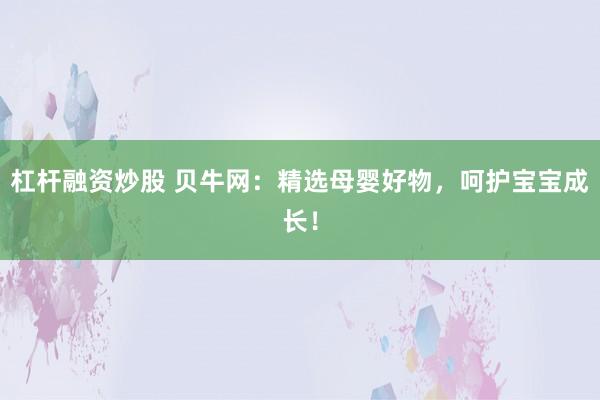 杠杆融资炒股 贝牛网：精选母婴好物，呵护宝宝成长！