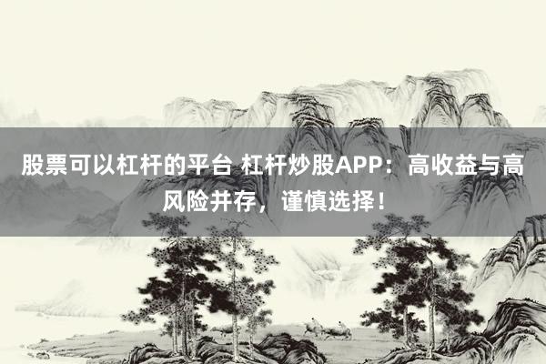 股票可以杠杆的平台 杠杆炒股APP：高收益与高风险并存，谨慎选择！
