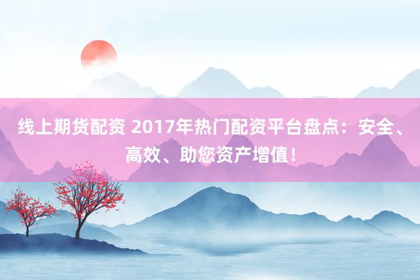 线上期货配资 2017年热门配资平台盘点：安全、高效、助您资产增值！