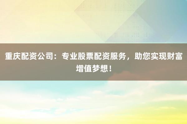 重庆配资公司：专业股票配资服务，助您实现财富增值梦想！