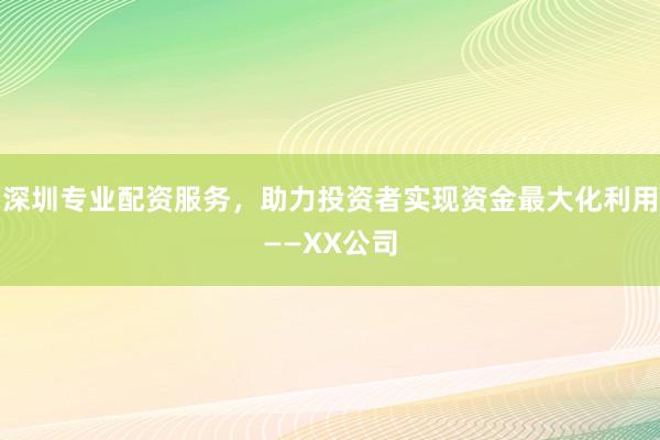 深圳专业配资服务，助力投资者实现资金最大化利用——XX公司