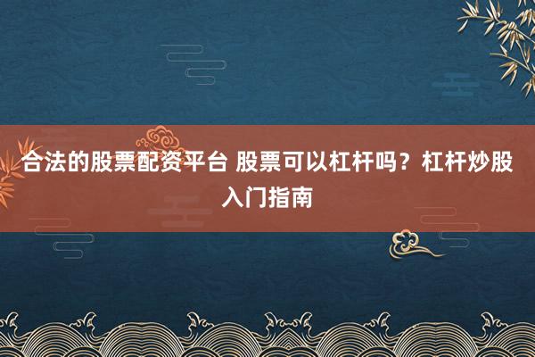 合法的股票配资平台 股票可以杠杆吗？杠杆炒股入门指南