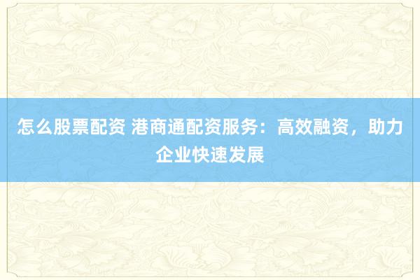 怎么股票配资 港商通配资服务：高效融资，助力企业快速发展