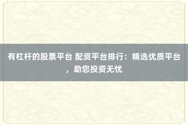 有杠杆的股票平台 配资平台排行：精选优质平台，助您投资无忧