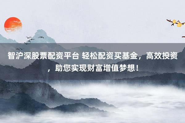 智沪深股票配资平台 轻松配资买基金，高效投资，助您实现财富增值梦想！