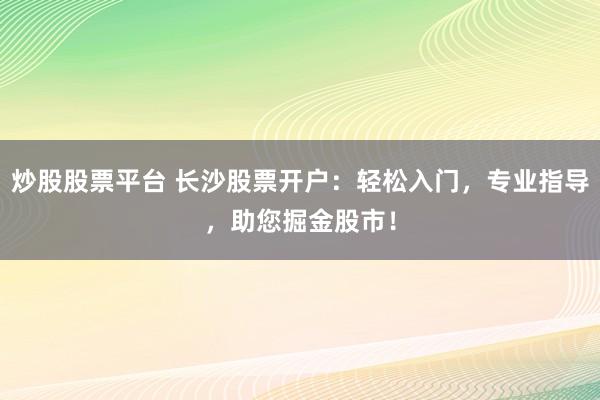 炒股股票平台 长沙股票开户：轻松入门，专业指导，助您掘金股市！
