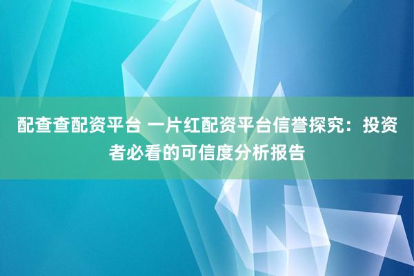 配查查配资平台 一片红配资平台信誉探究：投资者必看的可信度分析报告